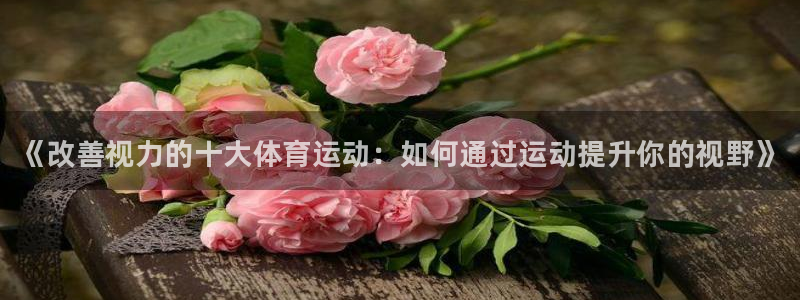 尊龙官网下载注册：《改善视力的十大体育运动：如何通过