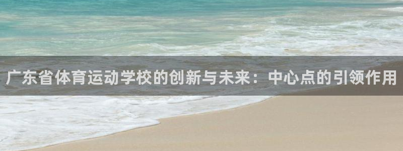 尊龙官方正版app科技：广东省体育运动学校的创新与未来：中心