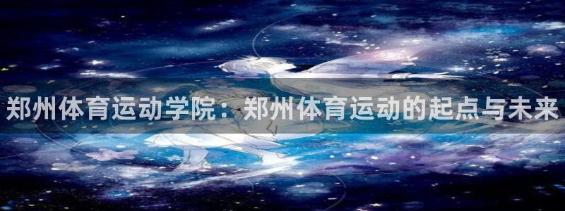 尊龙官网下载官方客服电话：郑州体育运动学院：郑州体育