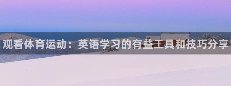 尊龙官方正版app神州：观看体育运动：英语学习的有益