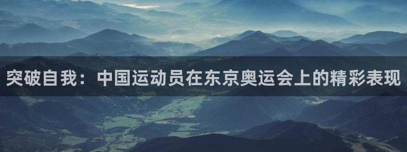 尊龙官网下载软件：突破自我：中国运动员在东京奥运会上