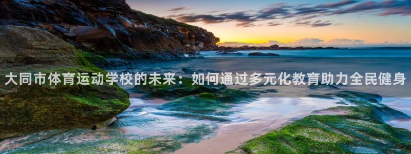 尊龙官网下载招商电话号码是多少号：大同市体育运动学校