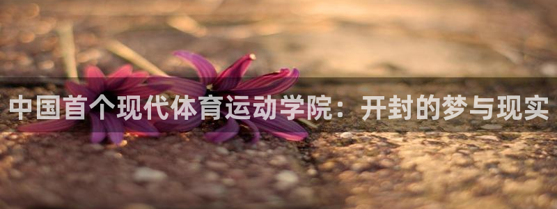 注册尊龙官方正版app：中国首个现代体育运动学院：开
