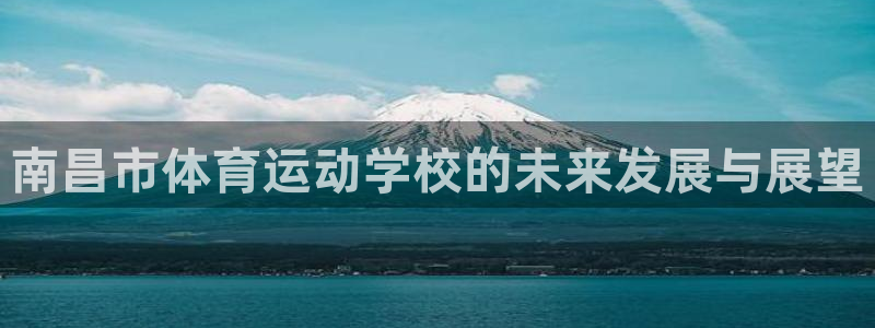 尊龙官方正版app代理：南昌市体育运动学校的未来发展与展望