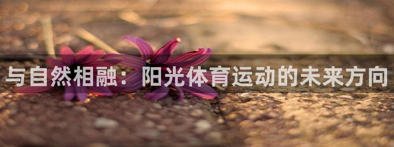 尊龙官网下载：与自然相融：阳光体育运动的未来方向