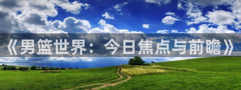 山猫体育免费直播赛事：《男篮世界：今日焦点与前瞻》